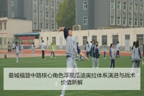 曼城福登中路核心角色浮现瓜迪奥拉体系演进与战术价值新解