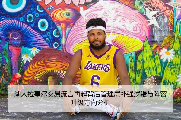 湖人拉塞尔交易流言再起背后管理层补强逻辑与阵容升级方向分析
