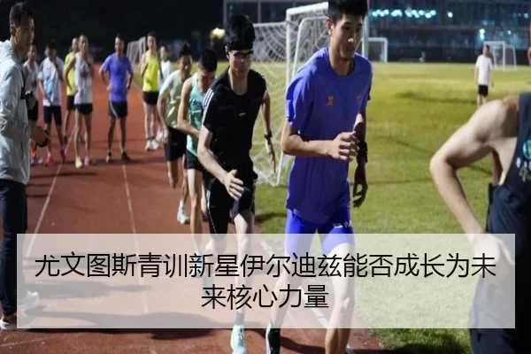 尤文图斯青训新星伊尔迪兹能否成长为未来核心力量