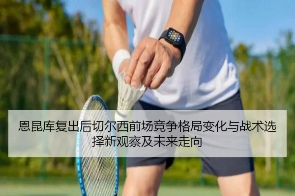 恩昆库复出后切尔西前场竞争格局变化与战术选择新观察及未来走向