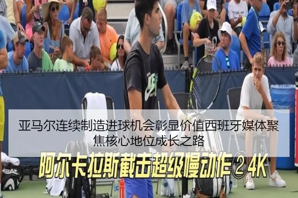亚马尔连续制造进球机会彰显价值西班牙媒体聚焦核心地位成长之路